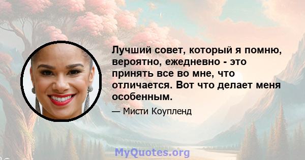 Лучший совет, который я помню, вероятно, ежедневно - это принять все во мне, что отличается. Вот что делает меня особенным.