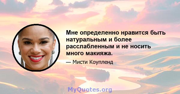 Мне определенно нравится быть натуральным и более расслабленным и не носить много макияжа.