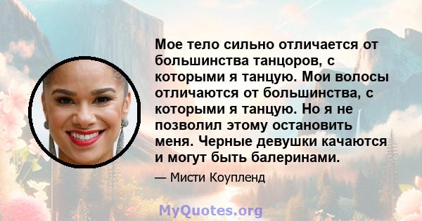 Мое тело сильно отличается от большинства танцоров, с которыми я танцую. Мои волосы отличаются от большинства, с которыми я танцую. Но я не позволил этому остановить меня. Черные девушки качаются и могут быть балеринами.