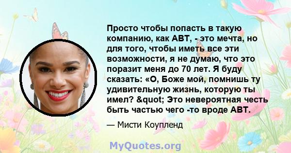 Просто чтобы попасть в такую ​​компанию, как ABT, - это мечта, но для того, чтобы иметь все эти возможности, я не думаю, что это поразит меня до 70 лет. Я буду сказать: «О, Боже мой, помнишь ту удивительную жизнь,