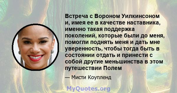 Встреча с Вороном Уилкинсоном и, имея ее в качестве наставника, именно такая поддержка поколений, которые были до меня, помогли поднять меня и дать мне уверенность, чтобы тогда быть в состоянии отдать и принести с собой 