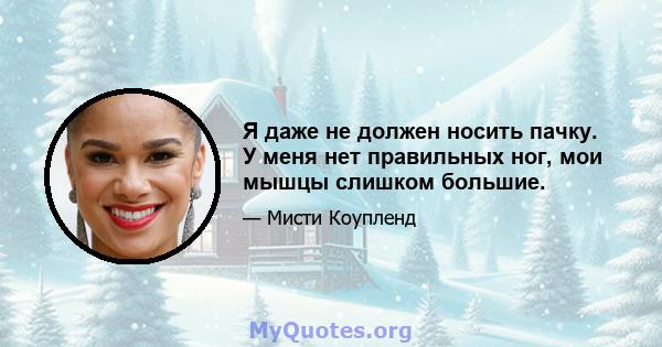 Я даже не должен носить пачку. У меня нет правильных ног, мои мышцы слишком большие.