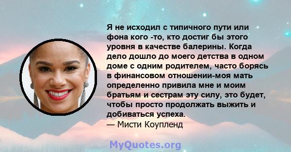 Я не исходил с типичного пути или фона кого -то, кто достиг бы этого уровня в качестве балерины. Когда дело дошло до моего детства в одном доме с одним родителем, часто борясь в финансовом отношении-моя мать определенно 