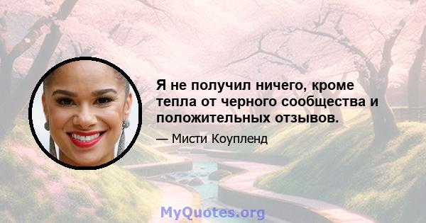 Я не получил ничего, кроме тепла от черного сообщества и положительных отзывов.