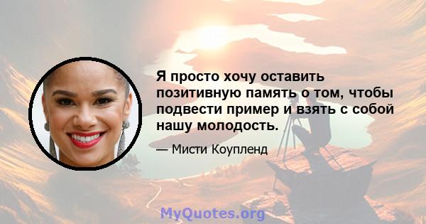 Я просто хочу оставить позитивную память о том, чтобы подвести пример и взять с собой нашу молодость.