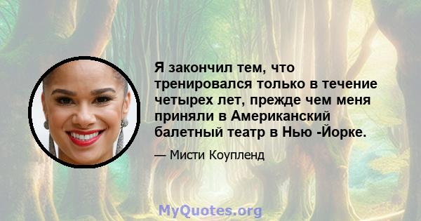 Я закончил тем, что тренировался только в течение четырех лет, прежде чем меня приняли в Американский балетный театр в Нью -Йорке.