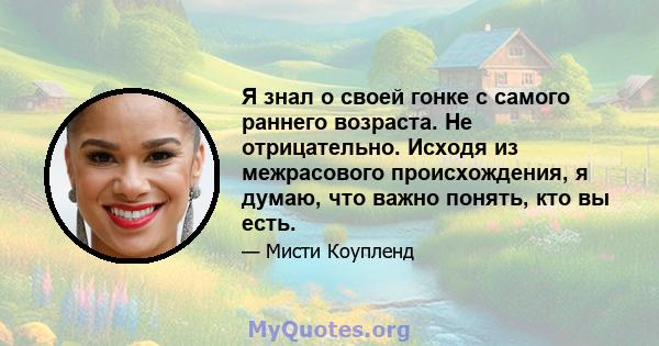 Я знал о своей гонке с самого раннего возраста. Не отрицательно. Исходя из межрасового происхождения, я думаю, что важно понять, кто вы есть.