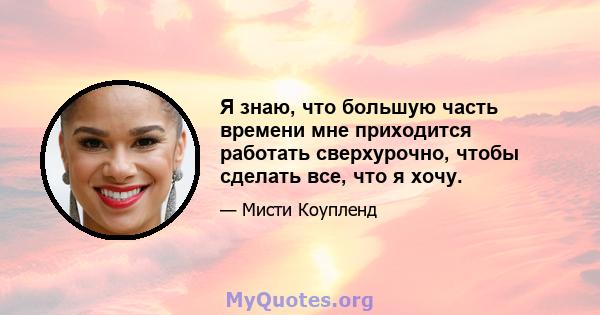 Я знаю, что большую часть времени мне приходится работать сверхурочно, чтобы сделать все, что я хочу.