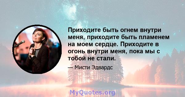 Приходите быть огнем внутри меня, приходите быть пламенем на моем сердце. Приходите в огонь внутри меня, пока мы с тобой не стали.