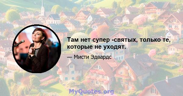 Там нет супер -святых, только те, которые не уходят.