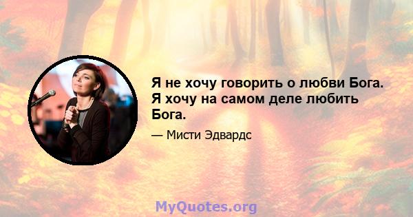 Я не хочу говорить о любви Бога. Я хочу на самом деле любить Бога.