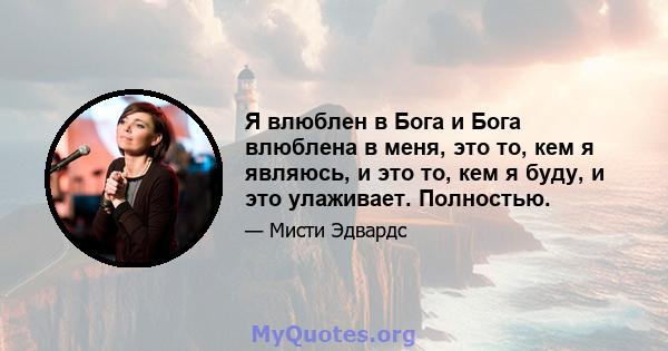 Я влюблен в Бога и Бога влюблена в меня, это то, кем я являюсь, и это то, кем я буду, и это улаживает. Полностью.