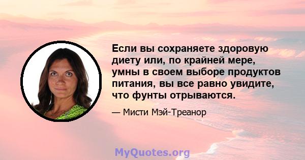 Если вы сохраняете здоровую диету или, по крайней мере, умны в своем выборе продуктов питания, вы все равно увидите, что фунты отрываются.