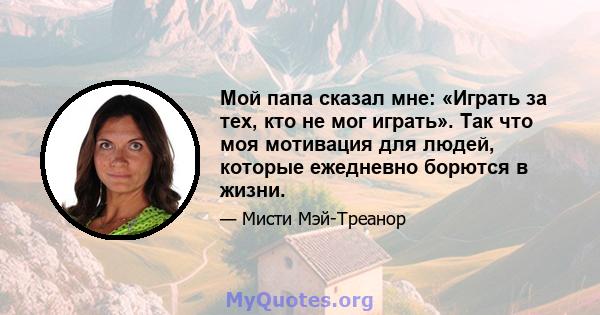 Мой папа сказал мне: «Играть за тех, кто не мог играть». Так что моя мотивация для людей, которые ежедневно борются в жизни.