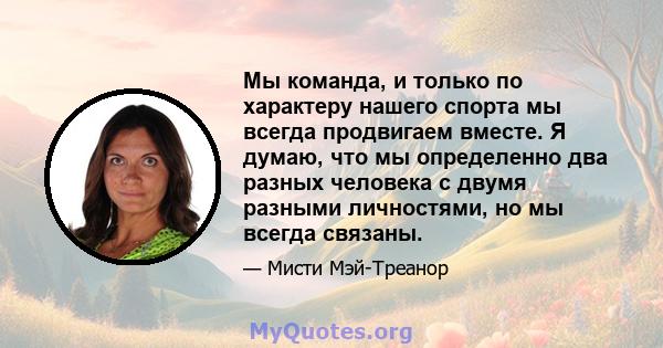 Мы команда, и только по характеру нашего спорта мы всегда продвигаем вместе. Я думаю, что мы определенно два разных человека с двумя разными личностями, но мы всегда связаны.