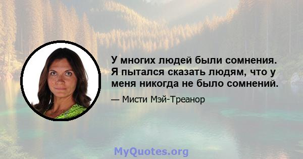 У многих людей были сомнения. Я пытался сказать людям, что у меня никогда не было сомнений.