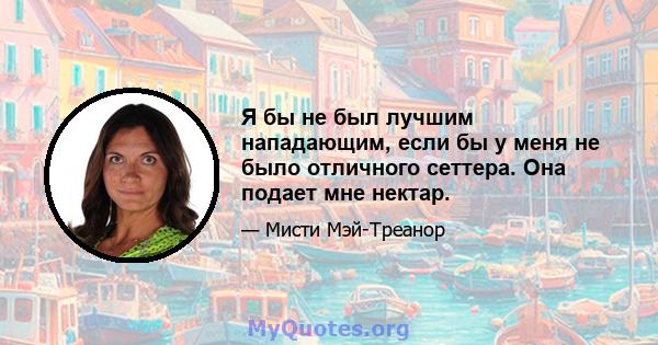 Я бы не был лучшим нападающим, если бы у меня не было отличного сеттера. Она подает мне нектар.