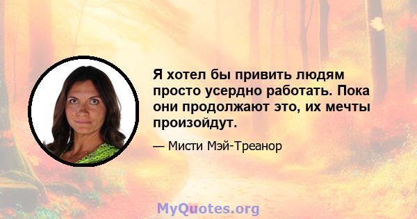 Я хотел бы привить людям просто усердно работать. Пока они продолжают это, их мечты произойдут.