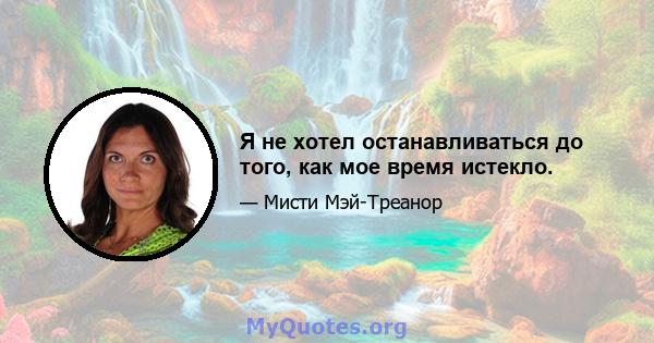 Я не хотел останавливаться до того, как мое время истекло.