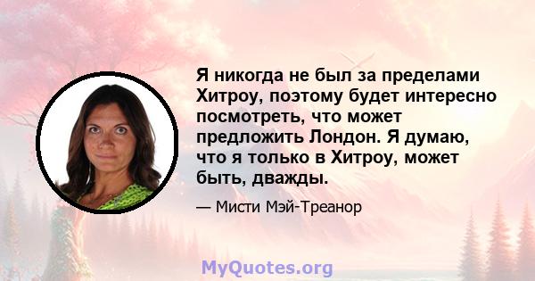 Я никогда не был за пределами Хитроу, поэтому будет интересно посмотреть, что может предложить Лондон. Я думаю, что я только в Хитроу, может быть, дважды.