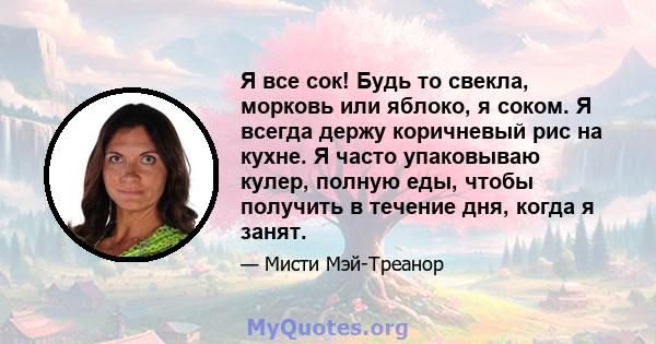 Я все сок! Будь то свекла, морковь или яблоко, я соком. Я всегда держу коричневый рис на кухне. Я часто упаковываю кулер, полную еды, чтобы получить в течение дня, когда я занят.