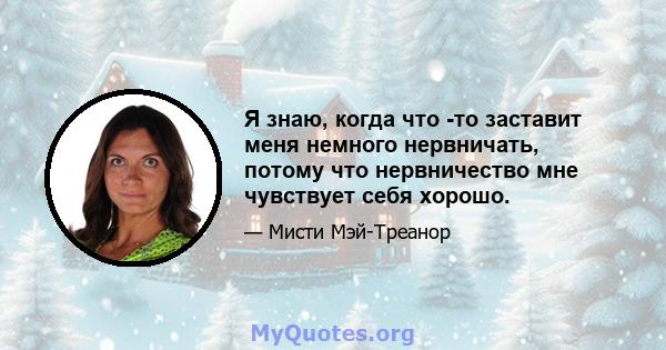 Я знаю, когда что -то заставит меня немного нервничать, потому что нервничество мне чувствует себя хорошо.