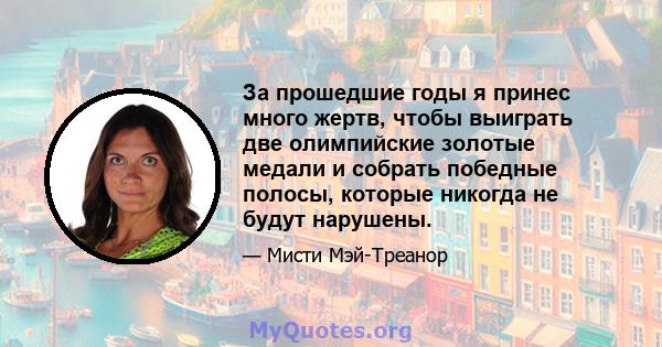 За прошедшие годы я принес много жертв, чтобы выиграть две олимпийские золотые медали и собрать победные полосы, которые никогда не будут нарушены.