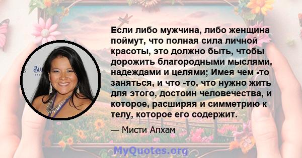 Если либо мужчина, либо женщина поймут, что полная сила личной красоты, это должно быть, чтобы дорожить благородными мыслями, надеждами и целями; Имея чем -то заняться, и что -то, что нужно жить для этого, достоин