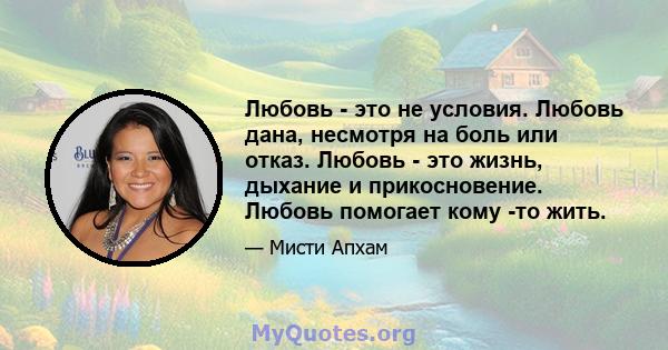 Любовь - это не условия. Любовь дана, несмотря на боль или отказ. Любовь - это жизнь, дыхание и прикосновение. Любовь помогает кому -то жить.