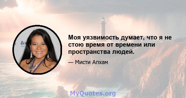 Моя уязвимость думает, что я не стою время от времени или пространства людей.