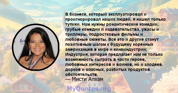 В бизнесе, который эксплуатировал и проигнорировал наших людей, я нашел только тупики. Нам нужны романтические комедии, грубые комедии и издевательства, ужасы и триллеры, подростковые фильмы и любовные сюжеты. Все это и 