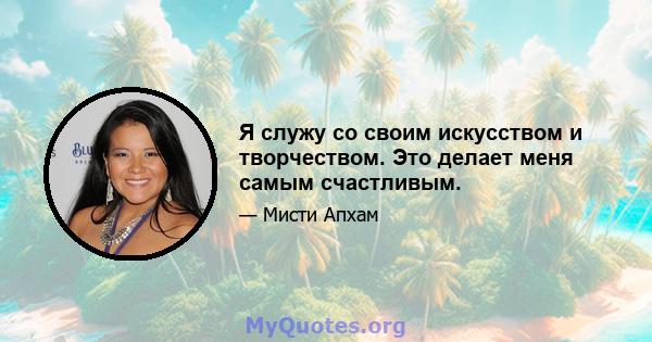 Я служу со своим искусством и творчеством. Это делает меня самым счастливым.