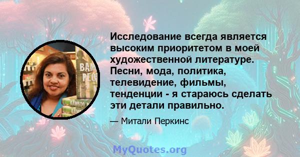 Исследование всегда является высоким приоритетом в моей художественной литературе. Песни, мода, политика, телевидение, фильмы, тенденции - я стараюсь сделать эти детали правильно.