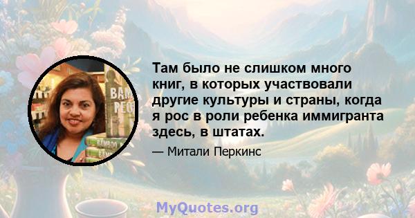 Там было не слишком много книг, в которых участвовали другие культуры и страны, когда я рос в роли ребенка иммигранта здесь, в штатах.