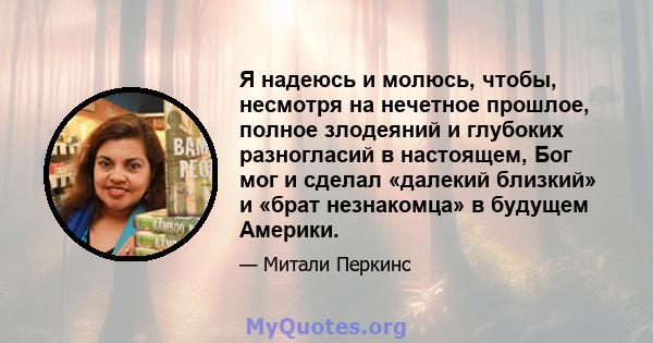 Я надеюсь и молюсь, чтобы, несмотря на нечетное прошлое, полное злодеяний и глубоких разногласий в настоящем, Бог мог и сделал «далекий близкий» и «брат незнакомца» в будущем Америки.