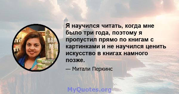 Я научился читать, когда мне было три года, поэтому я пропустил прямо по книгам с картинками и не научился ценить искусство в книгах намного позже.