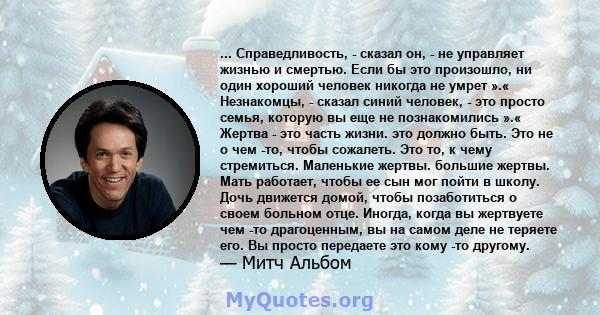 ... Справедливость, - сказал он, - не управляет жизнью и смертью. Если бы это произошло, ни один хороший человек никогда не умрет ».« Незнакомцы, - сказал синий человек, - это просто семья, которую вы еще не