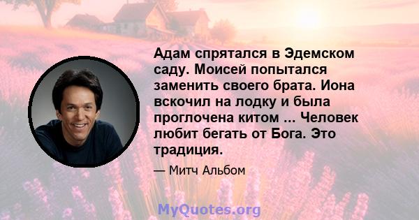 Адам спрятался в Эдемском саду. Моисей попытался заменить своего брата. Иона вскочил на лодку и была проглочена китом ... Человек любит бегать от Бога. Это традиция.