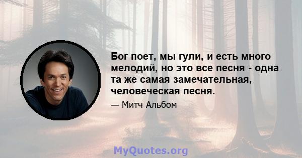 Бог поет, мы гули, и есть много мелодий, но это все песня - одна та же самая замечательная, человеческая песня.