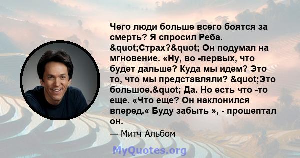 Чего люди больше всего боятся за смерть? Я спросил Реба. "Страх?" Он подумал на мгновение. «Ну, во -первых, что будет дальше? Куда мы идем? Это то, что мы представляли? "Это большое." Да. Но есть что 