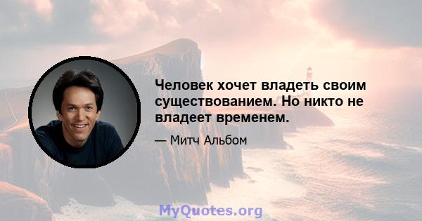 Человек хочет владеть своим существованием. Но никто не владеет временем.