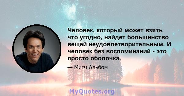 Человек, который может взять что угодно, найдет большинство вещей неудовлетворительным. И человек без воспоминаний - это просто оболочка.