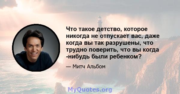 Что такое детство, которое никогда не отпускает вас, даже когда вы так разрушены, что трудно поверить, что вы когда -нибудь были ребенком?