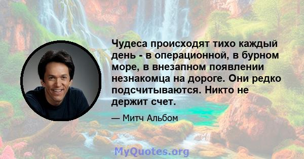 Чудеса происходят тихо каждый день - в операционной, в бурном море, в внезапном появлении незнакомца на дороге. Они редко подсчитываются. Никто не держит счет.