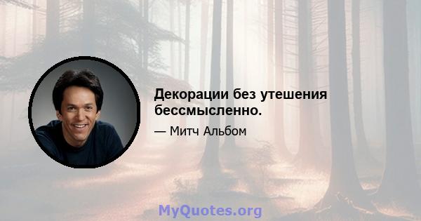 Декорации без утешения бессмысленно.