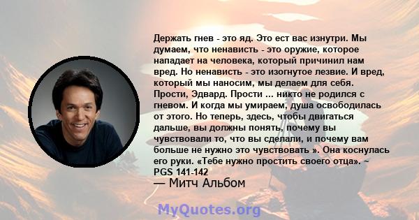 Держать гнев - это яд. Это ест вас изнутри. Мы думаем, что ненависть - это оружие, которое нападает на человека, который причинил нам вред. Но ненависть - это изогнутое лезвие. И вред, который мы наносим, ​​мы делаем