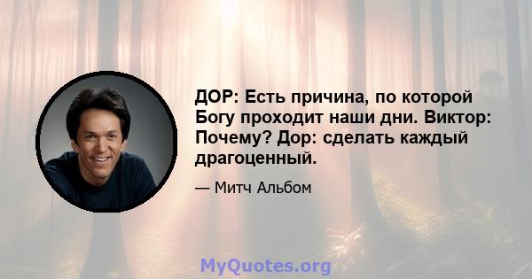 ДОР: Есть причина, по которой Богу проходит наши дни. Виктор: Почему? Дор: сделать каждый драгоценный.