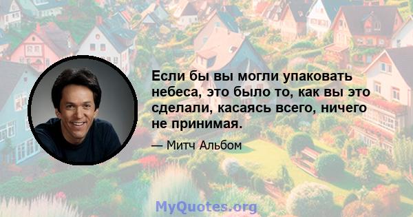 Если бы вы могли упаковать небеса, это было то, как вы это сделали, касаясь всего, ничего не принимая.