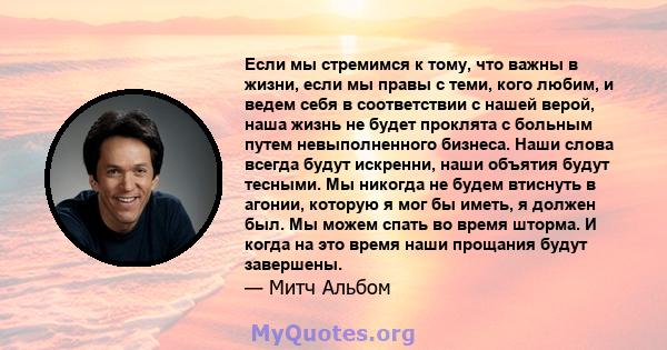 Если мы стремимся к тому, что важны в жизни, если мы правы с теми, кого любим, и ведем себя в соответствии с нашей верой, наша жизнь не будет проклята с больным путем невыполненного бизнеса. Наши слова всегда будут