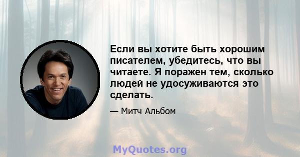 Если вы хотите быть хорошим писателем, убедитесь, что вы читаете. Я поражен тем, сколько людей не удосуживаются это сделать.